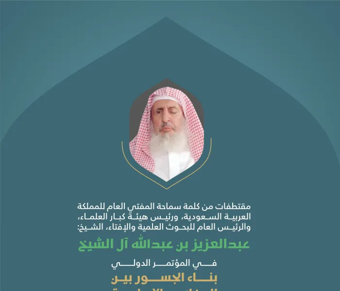 من كلمة سماحة المفتي العام للمملكة العربية السعودية، ورئيس هيئة كبار العلماء، والرئيس العام للبحوث العلمية والإفتاء، الشيخ عبدالعزيز بن عبدالله آل الشيخ في المؤتمر الدولي: "بناء الجسور بين المذاهب الإسلامية". 