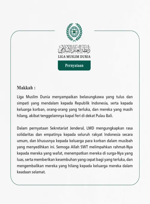 Liga Muslim Dunia menyampaikan belasungkawa yang tulus dan simpati yang mendalam kepada Republik Indonesia, serta kepada keluarga korban, orang-orang yang terluka, dan mereka yang masih hilang, akibat tenggelamnya kapal feri di dekat Pulau Bali.