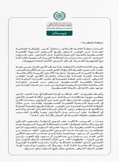 رابطةُ العالم الإسلامي تهنِّئ المملكةَ بالنجاح الكبير لـ"مؤتمر حلّ الدولتين".. وتشيدُ بالوثيقة الختامية الصادرة عنه.  مكة المكرمة: أشادتْ رابطةُ العالم الإسلامي، باعتزازٍ كبير، بالوثيقة الختامية الصادرة عن المؤتمر الدولي رفيع المستوى لتسوية القضية الفلسطينية بالحلول السِّلميّة وتنفيذ حلّ الدَّولَتين، على المستوى الوزاري، الذي رعته ورأَسته المملكة العربية السعودية بالشراكة مع الجمهورية الفرنسيّة، في المقر الرئيسي للأُمم المتحدة بنيويورك.   وفي بيانٍ للأمانة العامة للرابطة، هنّأ معالي الأمين العام، رئيس هيئة 