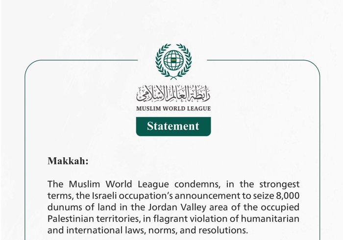 The Muslim World League condemns the Israeli occupation's announcement of its intention to seize lands in the Jordan Valley region of the occupied Palestinian territories